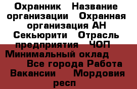 Охранник › Название организации ­ Охранная организация АН-Секьюрити › Отрасль предприятия ­ ЧОП › Минимальный оклад ­ 36 000 - Все города Работа » Вакансии   . Мордовия респ.